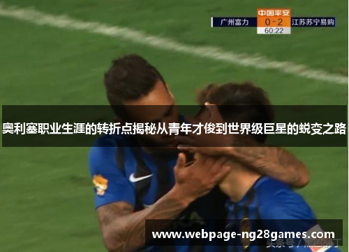 奥利塞职业生涯的转折点揭秘从青年才俊到世界级巨星的蜕变之路