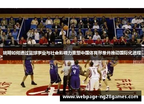 姚明如何通过篮球事业与社会影响力重塑中国体育形象并推动国际化进程