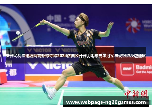 安赛龙凭借迅捷网前扑球夺得2024法国公开赛羽毛球男单冠军展现极致反应速度