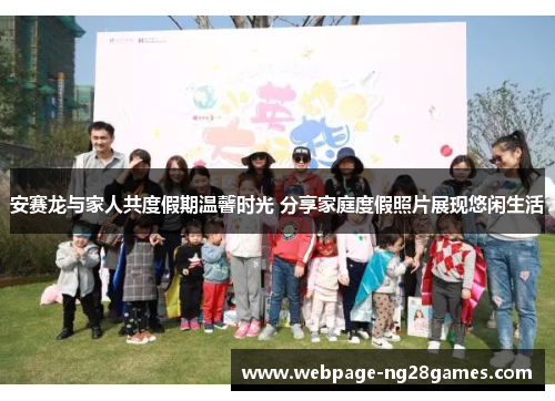 安赛龙与家人共度假期温馨时光 分享家庭度假照片展现悠闲生活