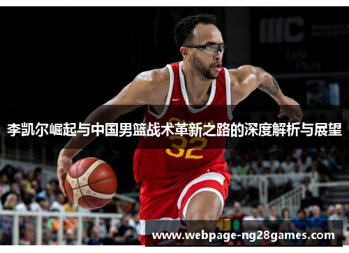 李凯尔崛起与中国男篮战术革新之路的深度解析与展望