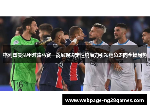 格列兹曼法甲对阵马赛一战展现决定性统治力引领胜负走向全场局势