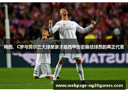 梅西、C罗与贝尔三大球星谁才是西甲历史最佳球员的真正代表 梅西、C罗与贝尔三大球星谁才是西甲历史最佳球员的真正代表