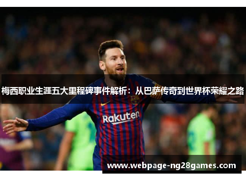 梅西职业生涯五大里程碑事件解析：从巴萨传奇到世界杯荣耀之路