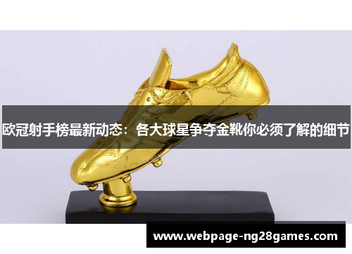 欧冠射手榜最新动态：各大球星争夺金靴你必须了解的细节