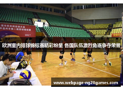 欧洲室内排球锦标赛精彩纷呈 各国队伍激烈角逐争夺荣誉