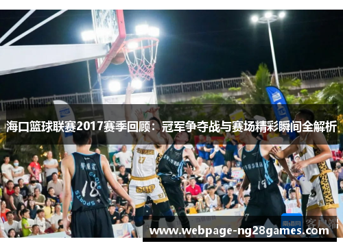 海口篮球联赛2017赛季回顾：冠军争夺战与赛场精彩瞬间全解析