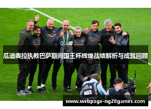 瓜迪奥拉执教巴萨期间国王杯辉煌战绩解析与成就回顾