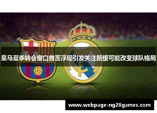 皇马夏季转会窗口首签浮现引发关注新援可能改变球队格局
