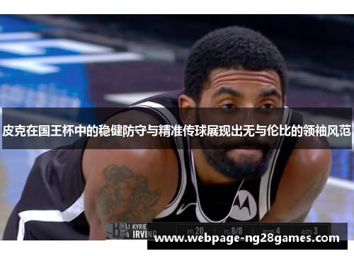 皮克在国王杯中的稳健防守与精准传球展现出无与伦比的领袖风范