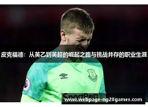 皮克福德:从英乙到英超的崛起之路与挑战并存的职业生涯 皮克福德:从英乙到英超的崛起之路与挑战并存的职业生涯
