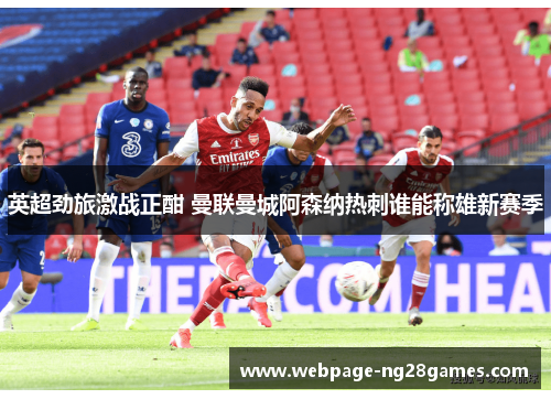 英超劲旅激战正酣 曼联曼城阿森纳热刺谁能称雄新赛季