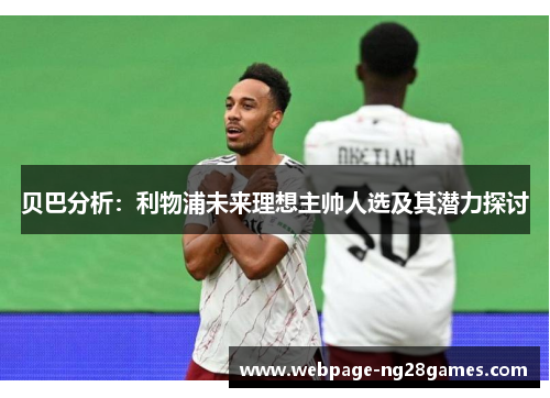 贝巴分析：利物浦未来理想主帅人选及其潜力探讨