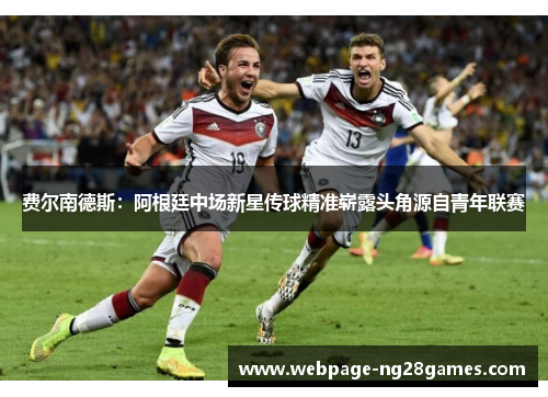 费尔南德斯：阿根廷中场新星传球精准崭露头角源自青年联赛