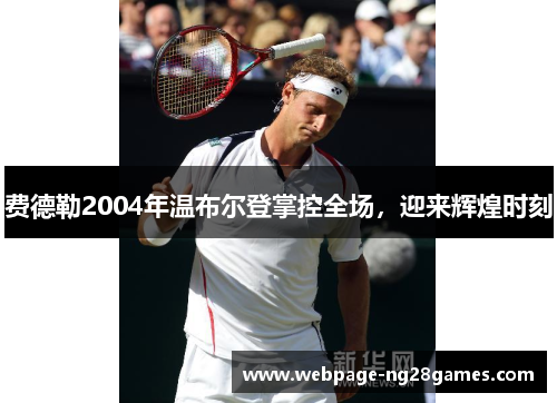 费德勒2004年温布尔登掌控全场，迎来辉煌时刻