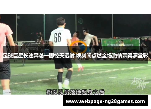 足球巨星长途奔袭一脚惊天远射 顷刻间点燃全场激情赢得满堂彩