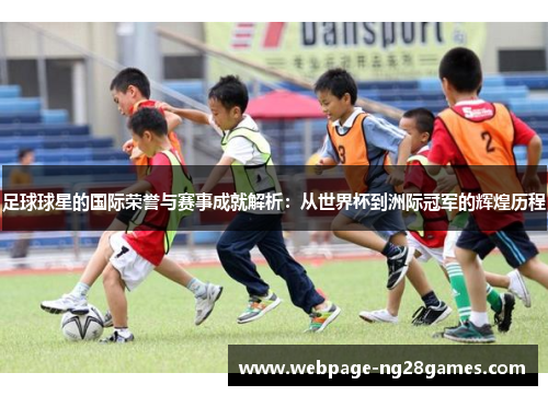 足球球星的国际荣誉与赛事成就解析：从世界杯到洲际冠军的辉煌历程