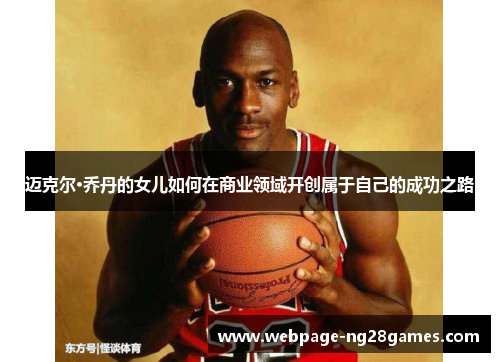 迈克尔·乔丹的女儿如何在商业领域开创属于自己的成功之路
