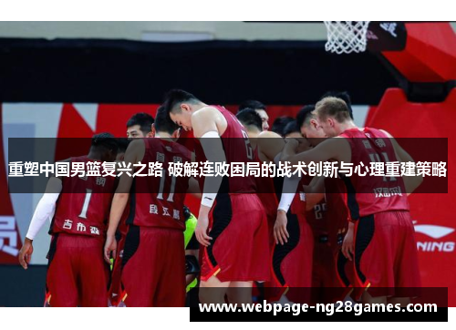 重塑中国男篮复兴之路 破解连败困局的战术创新与心理重建策略